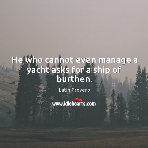 He who cannot even manage a yacht asks for a ship of burthen. Latin Proverbs Image