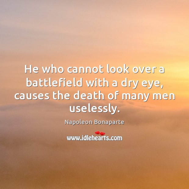 He who cannot look over a battlefield with a dry eye, causes Napoleon Bonaparte Picture Quote
