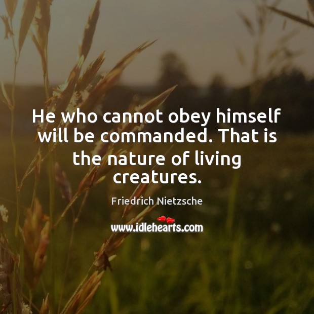 He who cannot obey himself will be commanded. That is the nature of living creatures. Friedrich Nietzsche Picture Quote