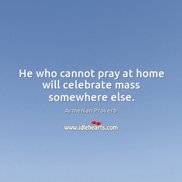 He who cannot pray at home will celebrate mass somewhere else. Armenian Proverbs Image