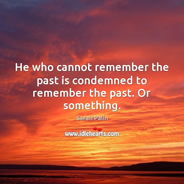 He who cannot remember the past is condemned to remember the past. Or something. Sarah Palin Picture Quote
