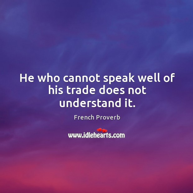 He who cannot speak well of his trade does not understand it. Image