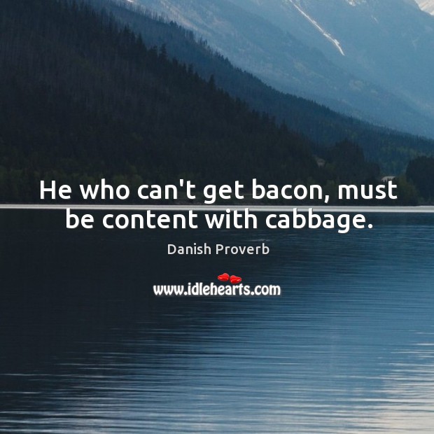 He who can’t get bacon, must be content with cabbage. Image