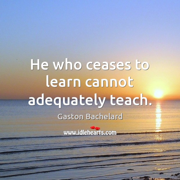 He who ceases to learn cannot adequately teach. Gaston Bachelard Picture Quote