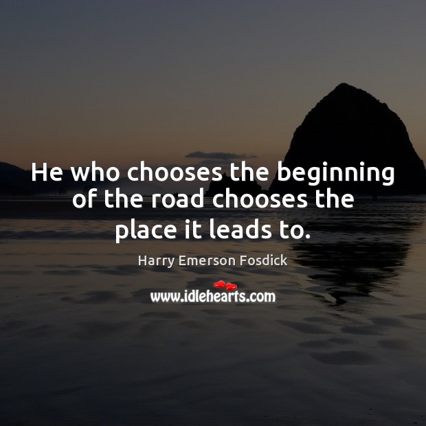 He who chooses the beginning of the road chooses the place it leads to. Harry Emerson Fosdick Picture Quote