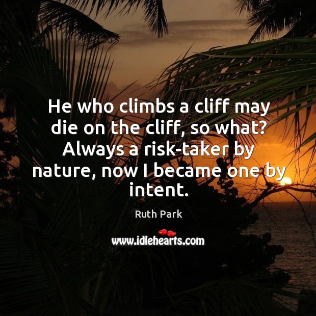 He who climbs a cliff may die on the cliff, so what? always a risk-taker by nature, now I became one by intent. Ruth Park Picture Quote