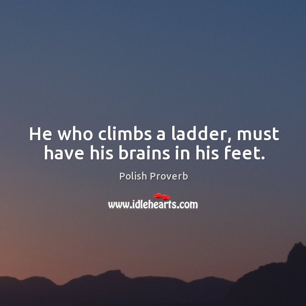 He who climbs a ladder, must have his brains in his feet. Polish Proverbs Image