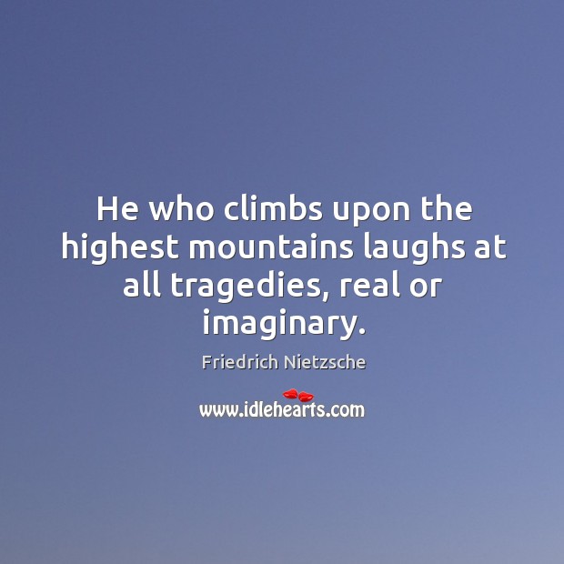 He who climbs upon the highest mountains laughs at all tragedies, real or imaginary. Image