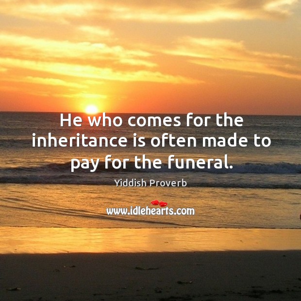 He who comes for the inheritance is often made to pay for the funeral. Image
