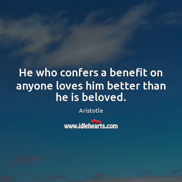 He who confers a benefit on anyone loves him better than he is beloved. Aristotle Picture Quote
