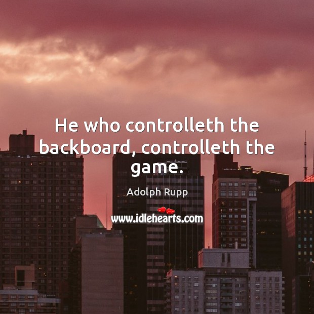 He who controlleth the backboard, controlleth the game. Adolph Rupp Picture Quote
