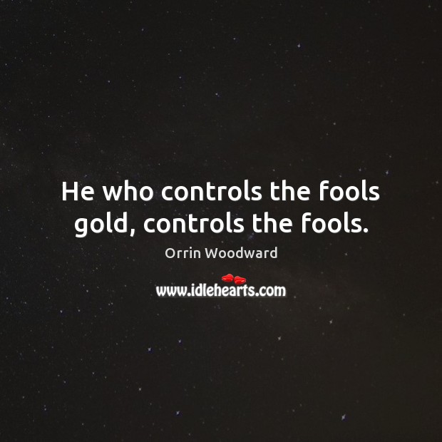 He who controls the fools gold, controls the fools. Orrin Woodward Picture Quote