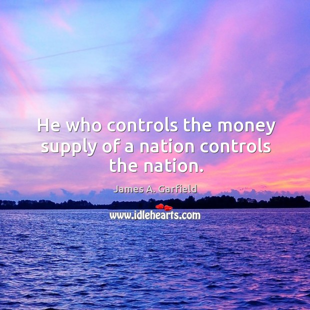 He who controls the money supply of a nation controls the nation. James A. Garfield Picture Quote