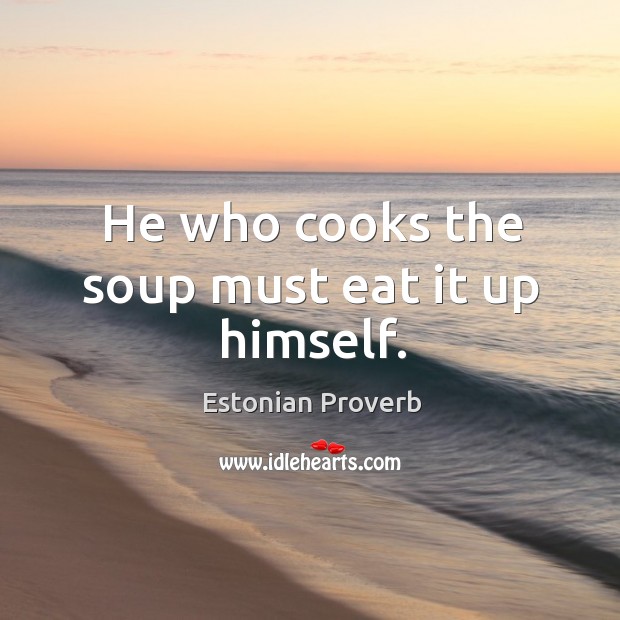He who cooks the soup must eat it up himself. Estonian Proverbs Image