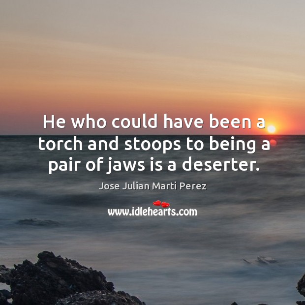 He who could have been a torch and stoops to being a pair of jaws is a deserter. Jose Julian Marti Perez Picture Quote