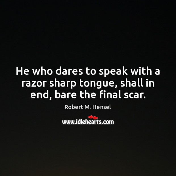 He who dares to speak with a razor sharp tongue, shall in end, bare the final scar. Robert M. Hensel Picture Quote