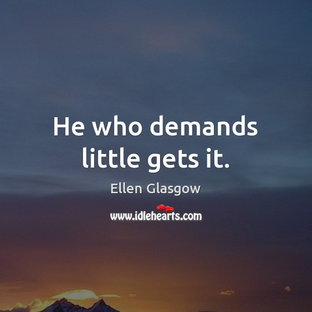 He who demands little gets it. Ellen Glasgow Picture Quote