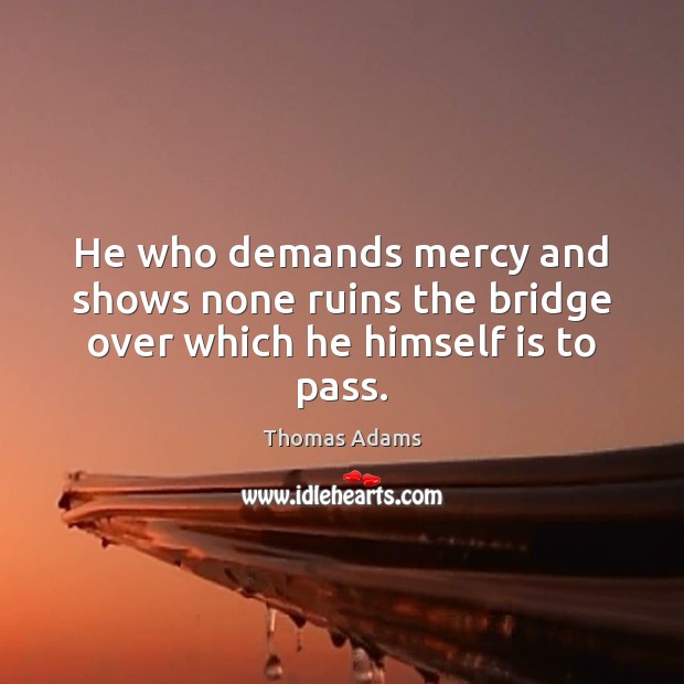 He who demands mercy and shows none ruins the bridge over which he himself is to pass. Thomas Adams Picture Quote