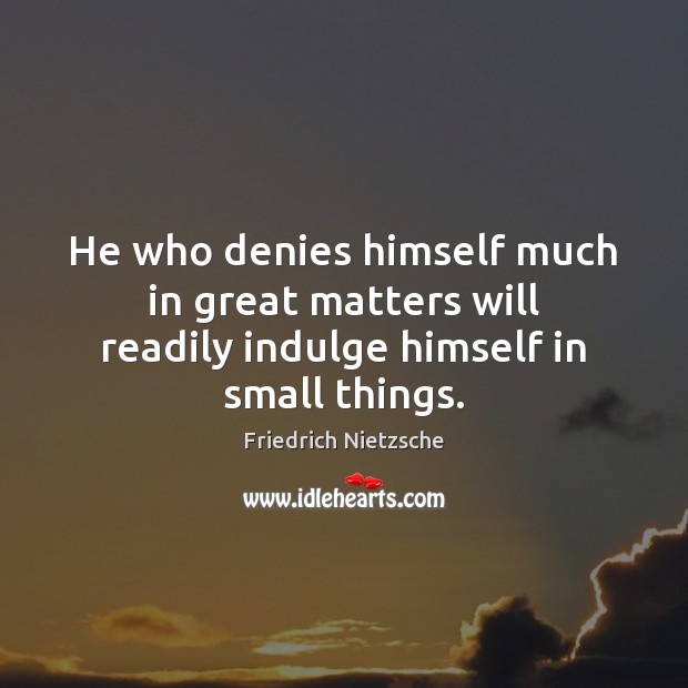 He who denies himself much in great matters will readily indulge himself in small things. Image