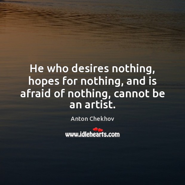 He who desires nothing, hopes for nothing, and is afraid of nothing, cannot be an artist. Anton Chekhov Picture Quote