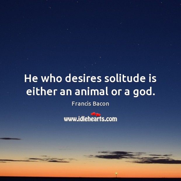 He who desires solitude is either an animal or a God. Francis Bacon Picture Quote