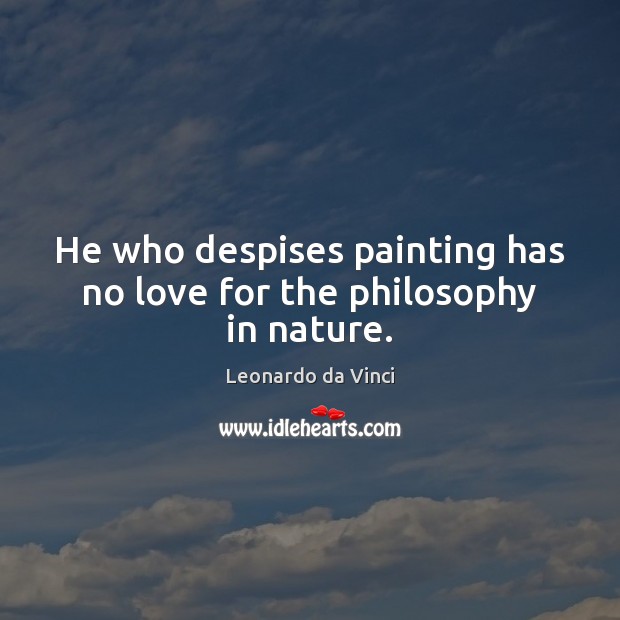 He who despises painting has no love for the philosophy in nature. Leonardo da Vinci Picture Quote