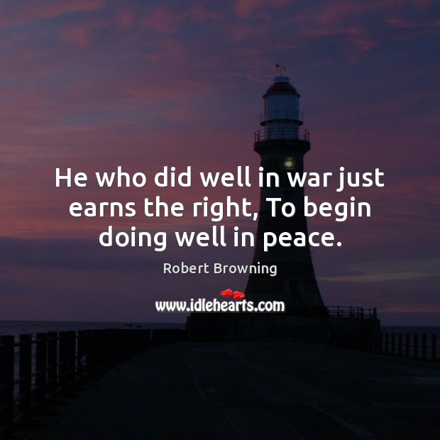 He who did well in war just earns the right, To begin doing well in peace. Robert Browning Picture Quote
