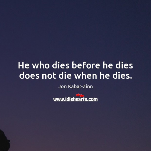 He who dies before he dies does not die when he dies. Jon Kabat-Zinn Picture Quote