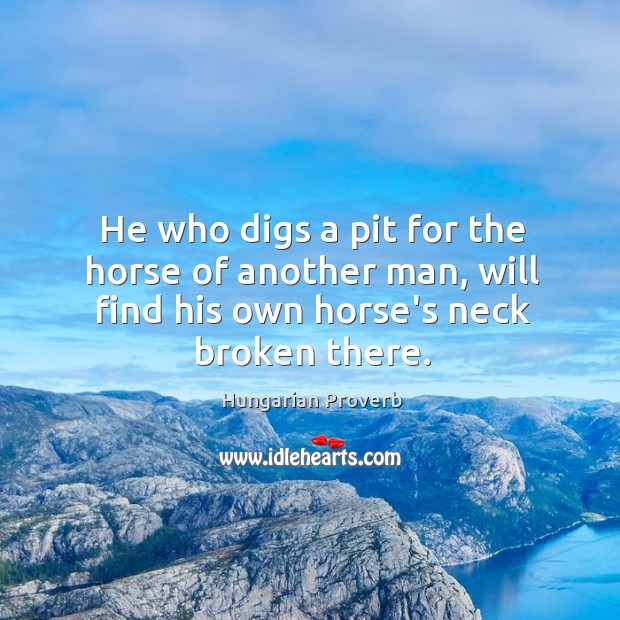 He who digs a pit for the horse of another man, will find his own horse’s neck broken there. Image
