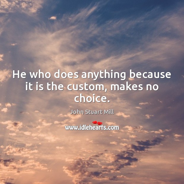 He who does anything because it is the custom, makes no choice. John Stuart Mill Picture Quote