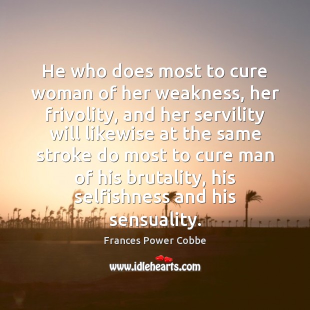 He who does most to cure woman of her weakness, her frivolity, Frances Power Cobbe Picture Quote