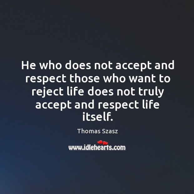 He who does not accept and respect those who want to reject life does not truly Thomas Szasz Picture Quote