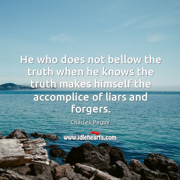 He who does not bellow the truth when he knows the truth makes himself the accomplice of liars and forgers. Charles Peguy Picture Quote