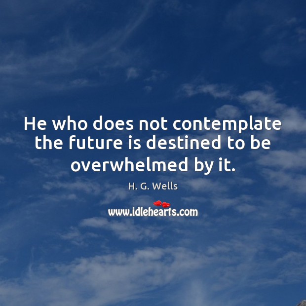 He who does not contemplate the future is destined to be overwhelmed by it. H. G. Wells Picture Quote