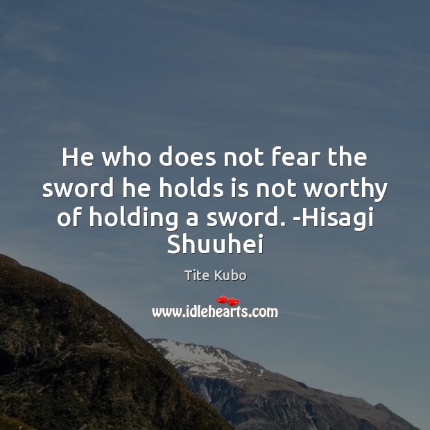 He who does not fear the sword he holds is not worthy of holding a sword. -Hisagi Shuuhei Tite Kubo Picture Quote