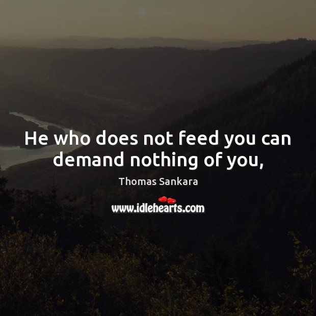 He who does not feed you can demand nothing of you, Thomas Sankara Picture Quote