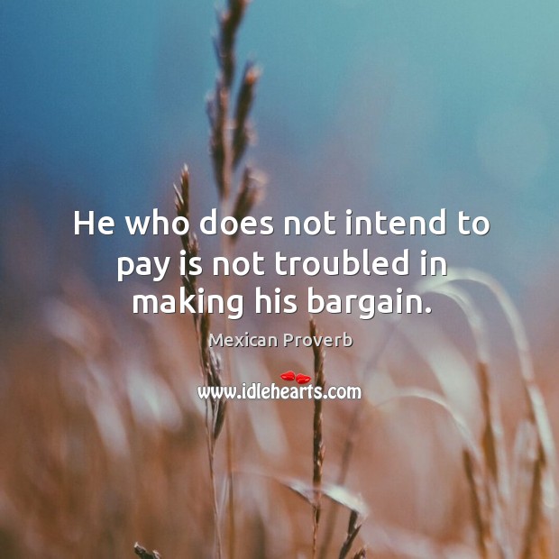 He who does not intend to pay is not troubled in making his bargain. Mexican Proverbs Image