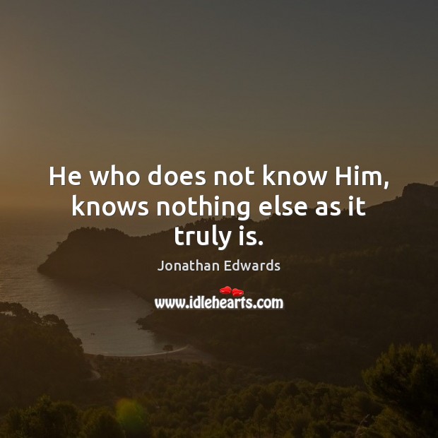 He who does not know Him, knows nothing else as it truly is. Jonathan Edwards Picture Quote