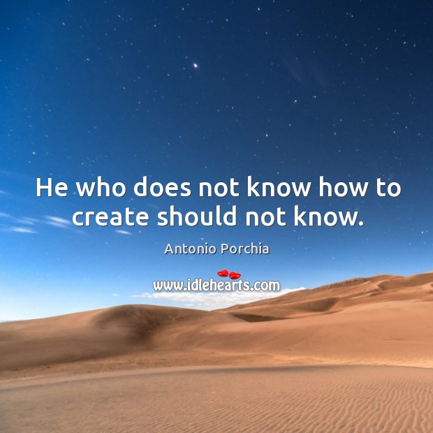 He who does not know how to create should not know. Antonio Porchia Picture Quote