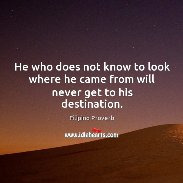 He who does not know to look where he came from will never get to his destination. Filipino Proverbs Image