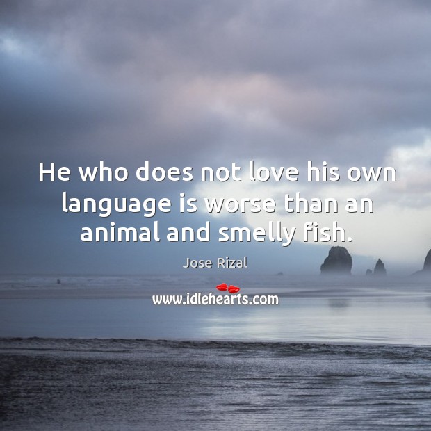 He who does not love his own language is worse than an animal and smelly fish. Jose Rizal Picture Quote