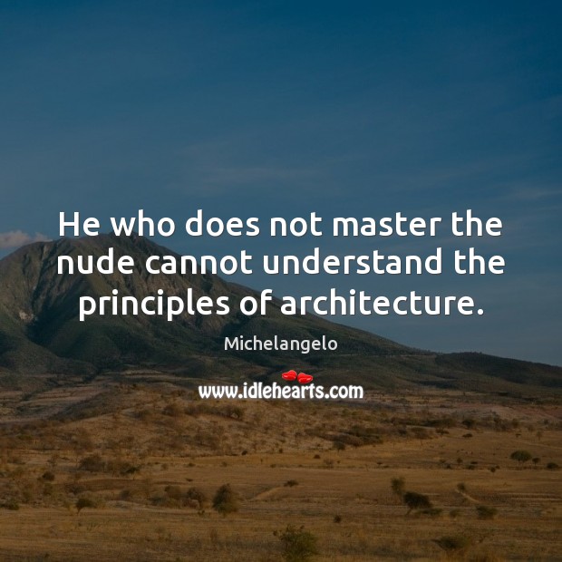 He who does not master the nude cannot understand the principles of architecture. Michelangelo Picture Quote