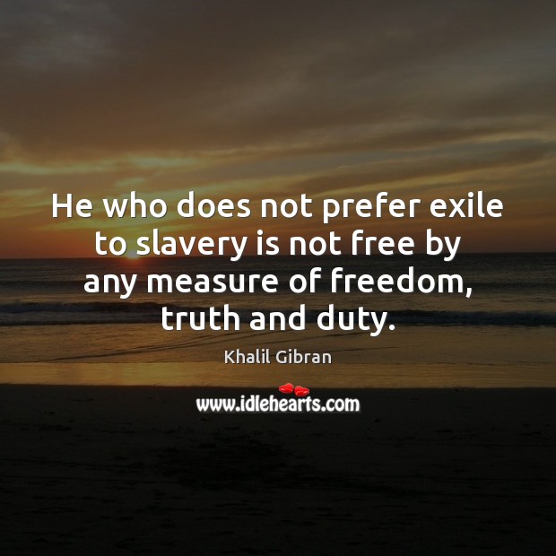 He who does not prefer exile to slavery is not free by Khalil Gibran Picture Quote