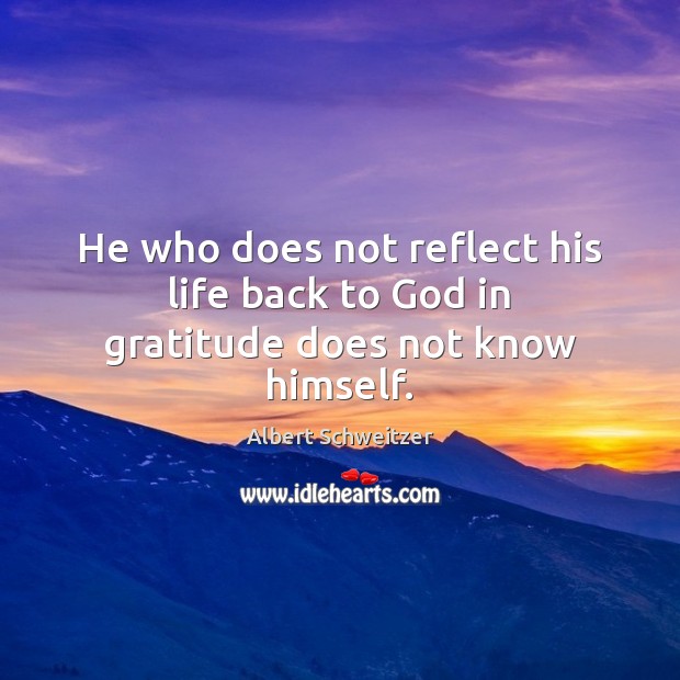 He who does not reflect his life back to God in gratitude does not know himself. Albert Schweitzer Picture Quote