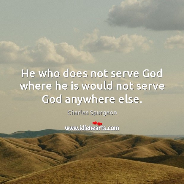 He who does not serve God where he is would not serve God anywhere else. Charles Spurgeon Picture Quote