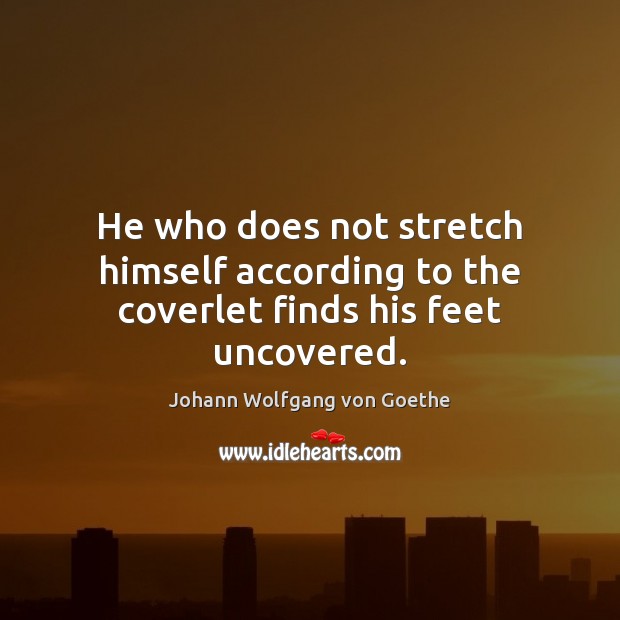 He who does not stretch himself according to the coverlet finds his feet uncovered. Johann Wolfgang von Goethe Picture Quote