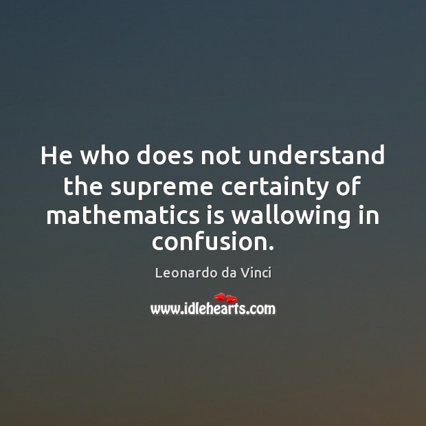 He who does not understand the supreme certainty of mathematics is wallowing in confusion. Leonardo da Vinci Picture Quote