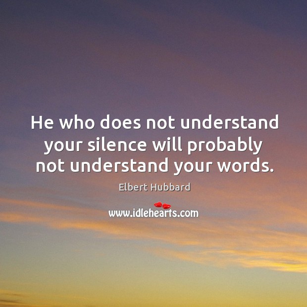 He who does not understand your silence will probably not understand your words. Elbert Hubbard Picture Quote