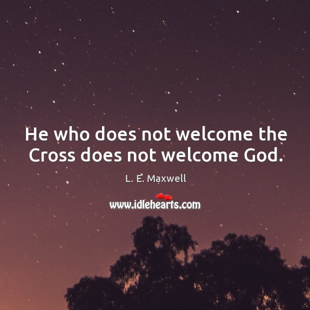 He who does not welcome the Cross does not welcome God. L. E. Maxwell Picture Quote