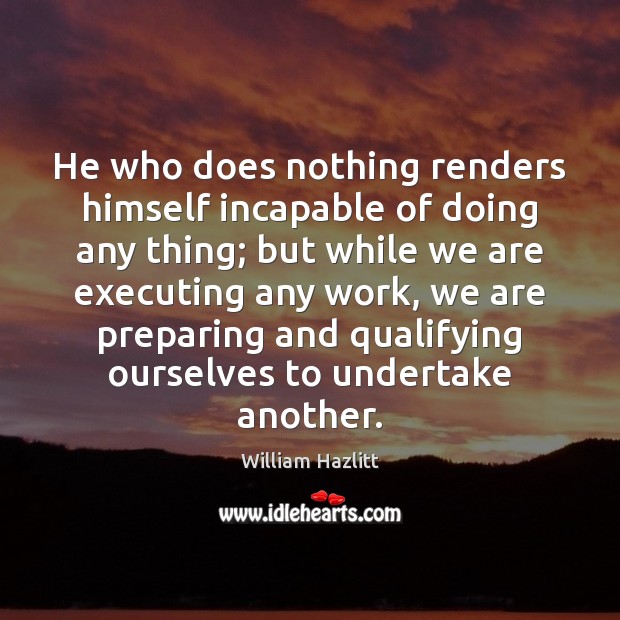 He who does nothing renders himself incapable of doing any thing; but William Hazlitt Picture Quote